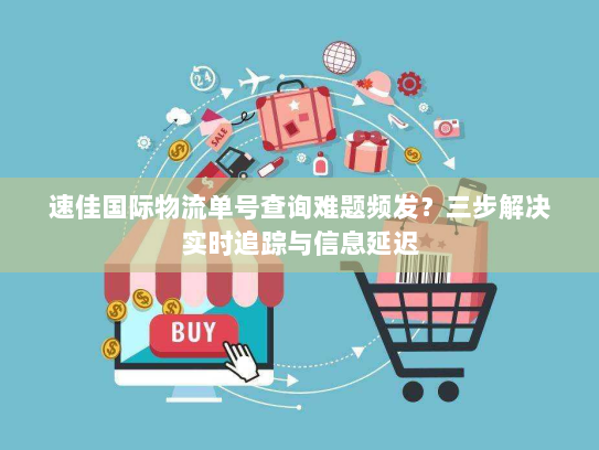 速佳国际物流单号查询难题频发？三步解决实时追踪与信息延迟