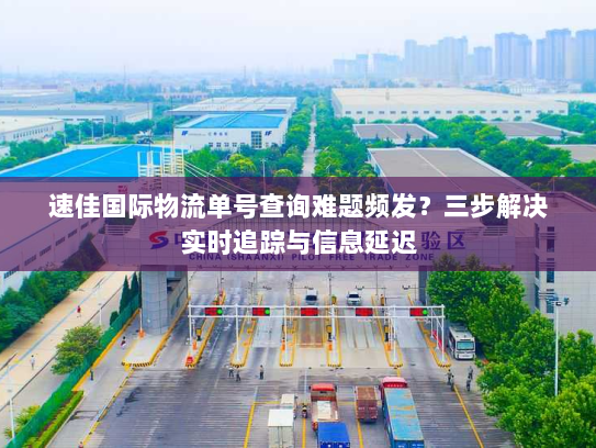 速佳国际物流单号查询难题频发？三步解决实时追踪与信息延迟