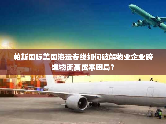 帕斯国际美国海运专线如何破解物业企业跨境物流高成本困局? 帕斯国际美国海运专线如何破解物业企业跨境物流高成本困局?