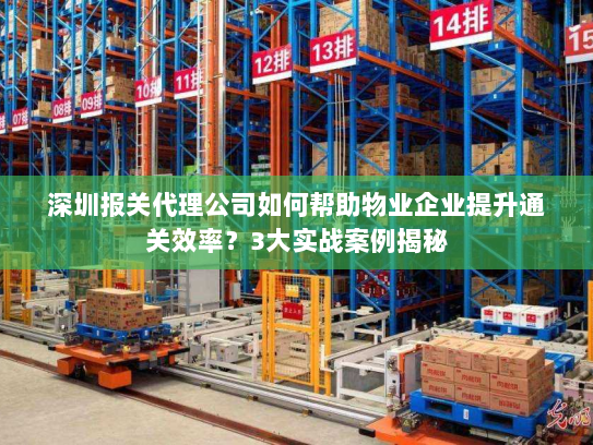 深圳报关代理公司如何帮助物业企业提升通关效率?3大实战案例揭秘 深圳报关代理公司如何帮助物业企业提升通关效率?3大实战案例揭秘