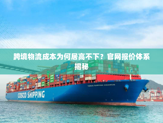 跨境物流成本为何居高不下?官网报价体系揭秘 跨境物流成本为何居高不下?官网报价体系揭秘