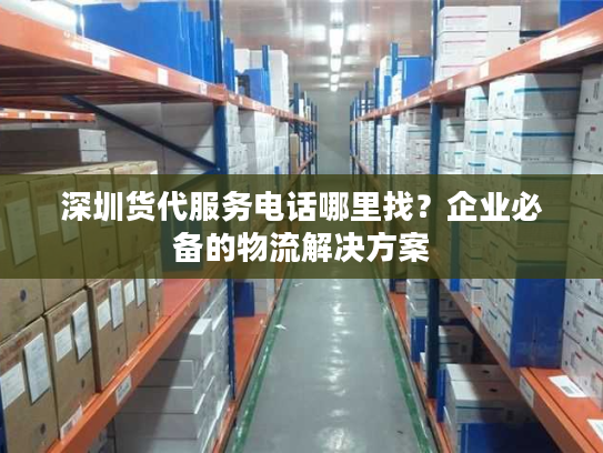 深圳货代服务电话哪里找？企业必备的物流解决方案