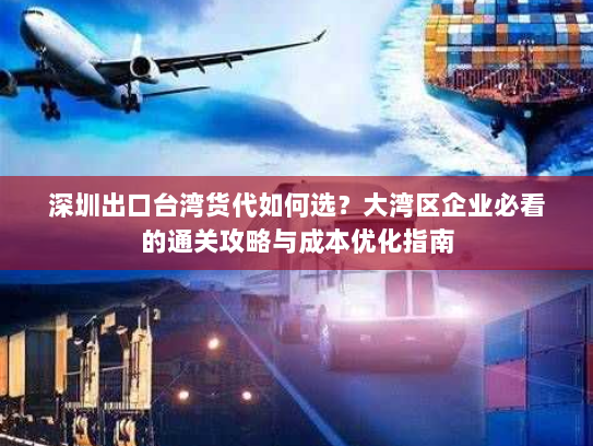 深圳出口台湾货代如何选?大湾区企业必看的通关攻略与成本优化指南 深圳出口台湾货代如何选?大湾区企业必看的通关攻略与成本优化指南