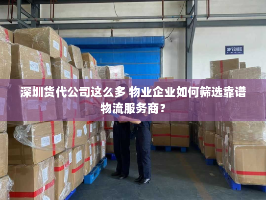 深圳货代公司这么多 物业企业如何筛选靠谱物流服务商? 深圳货代公司这么多 物业企业如何筛选靠谱物流服务商?