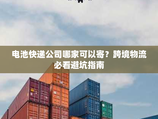 电池快递公司哪家可以寄?跨境物流必看避坑指南 电池快递公司哪家可以寄?跨境物流必看避坑指南