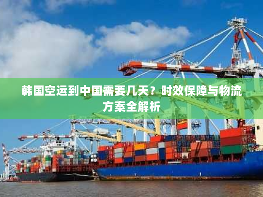 韩国空运到中国需要几天?时效保障与物流方案全解析 韩国空运到中国需要几天?时效保障与物流方案全解析