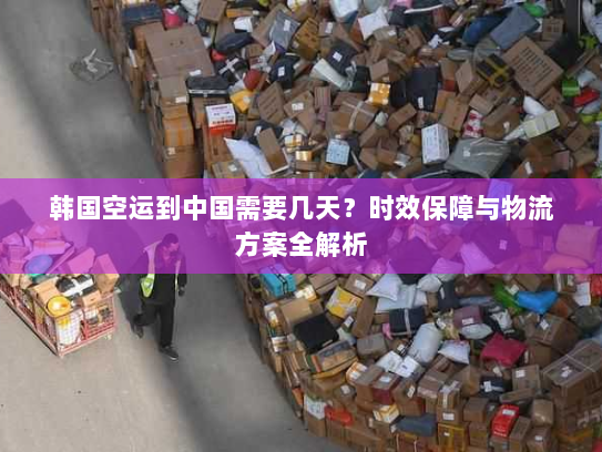 韩国空运到中国需要几天?时效保障与物流方案全解析 韩国空运到中国需要几天?时效保障与物流方案全解析