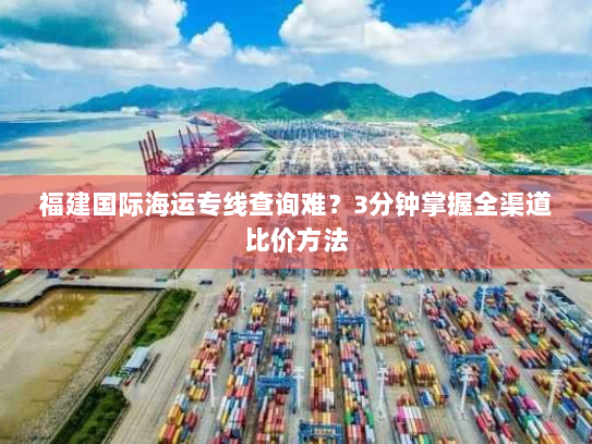 福建国际海运专线查询难?3分钟掌握全渠道比价方法 福建国际海运专线查询难?3分钟掌握全渠道比价方法