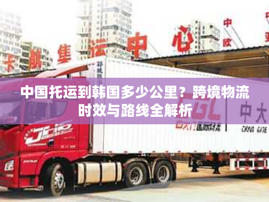 中国托运到韩国多少公里？跨境物流时效与路线全解析