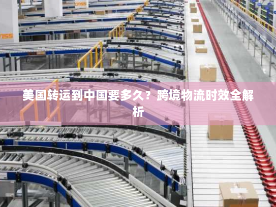 美国转运到中国要多久?跨境物流时效全解析 美国转运到中国要多久?跨境物流时效全解析