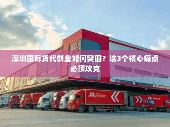 深圳国际货代创业如何突围?这3个核心痛点必须攻克 深圳国际货代创业如何突围?这3个核心痛点必须攻克