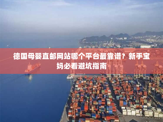 德国母婴直邮网站哪个平台最靠谱？新手宝妈必看避坑指南