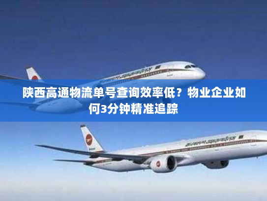 陕西高通物流单号查询效率低?物业企业如何3分钟精准追踪 陕西高通物流单号查询效率低?物业企业如何3分钟精准追踪