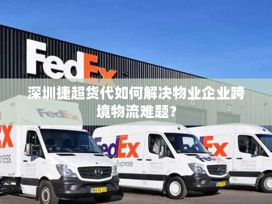深圳捷超货代如何解决物业企业跨境物流难题? 深圳捷超货代如何解决物业企业跨境物流难题?