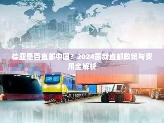 德亚是否直邮中国?2024最新直邮政策与费用全解析 德亚是否直邮中国?2024最新直邮政策与费用全解析