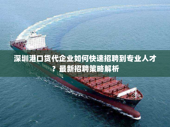 深圳港口货代企业如何快速招聘到专业人才?最新招聘策略解析 深圳港口货代企业如何快速招聘到专业人才?最新招聘策略解析