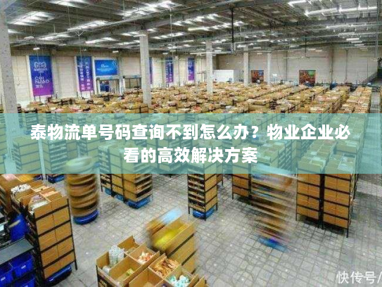 泰物流单号码查询不到怎么办?物业企业必看的高效解决方案 泰物流单号码查询不到怎么办?物业企业必看的高效解决方案