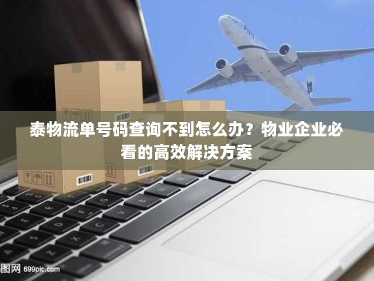 泰物流单号码查询不到怎么办?物业企业必看的高效解决方案 泰物流单号码查询不到怎么办?物业企业必看的高效解决方案