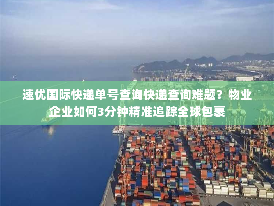 速优国际快递单号查询快递查询难题？物业企业如何3分钟精准追踪全球包裹