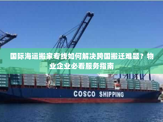 国际海运搬家专线如何解决跨国搬迁难题?物业企业必看服务指南 国际海运搬家专线如何解决跨国搬迁难题?物业企业必看服务指南