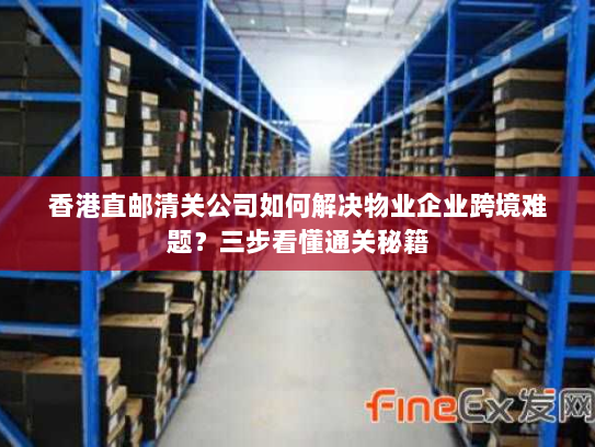 香港直邮清关公司如何解决物业企业跨境难题?三步看懂通关秘籍 香港直邮清关公司如何解决物业企业跨境难题?三步看懂通关秘籍