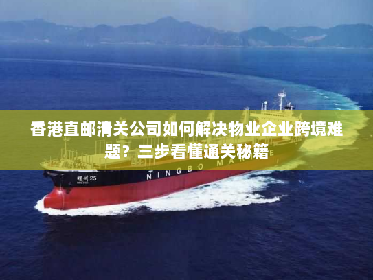 香港直邮清关公司如何解决物业企业跨境难题?三步看懂通关秘籍 香港直邮清关公司如何解决物业企业跨境难题?三步看懂通关秘籍