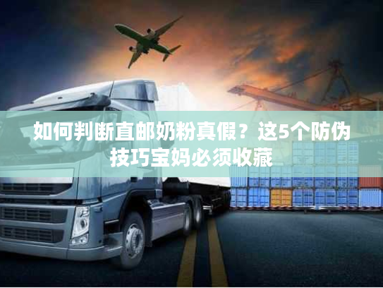 如何判断直邮奶粉真假？这5个防伪技巧宝妈必须收藏