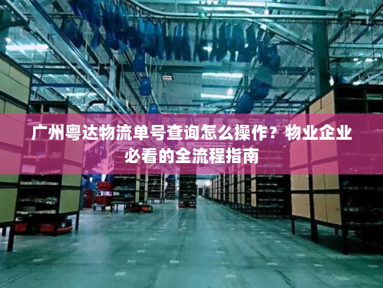 广州粤达物流单号查询怎么操作?物业企业必看的全流程指南 广州粤达物流单号查询怎么操作?物业企业必看的全流程指南