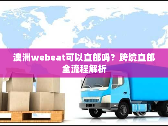 澳洲webeat可以直邮吗？跨境直邮全流程解析