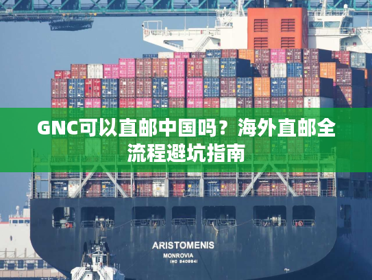 GNC可以直邮中国吗？海外直邮全流程避坑指南