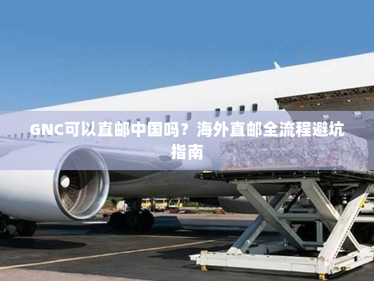 GNC可以直邮中国吗?海外直邮全流程避坑指南 GNC可以直邮中国吗?海外直邮全流程避坑指南