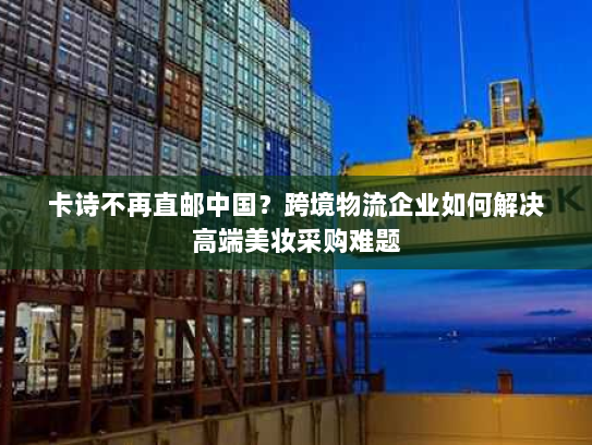 卡诗不再直邮中国?跨境物流企业如何解决高端美妆采购难题 卡诗不再直邮中国?跨境物流企业如何解决高端美妆采购难题