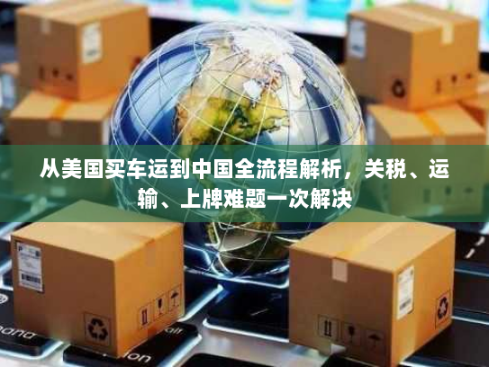 从美国买车运到中国全流程解析,关税、运输、上牌难题一次解决 从美国买车运到中国全流程解析,关税、运输、上牌难题一次解决
