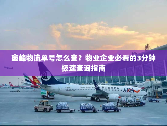 鑫峰物流单号怎么查?物业企业必看的3分钟极速查询指南 鑫峰物流单号怎么查?物业企业必看的3分钟极速查询指南