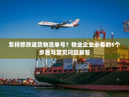 怎样修改退货物流单号?物业企业必看的5个步骤与常见问题解答 怎样修改退货物流单号?物业企业必看的5个步骤与常见问题解答