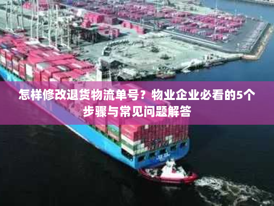怎样修改退货物流单号?物业企业必看的5个步骤与常见问题解答 怎样修改退货物流单号?物业企业必看的5个步骤与常见问题解答