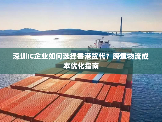 深圳IC企业如何选择香港货代?跨境物流成本优化指南 深圳IC企业如何选择香港货代?跨境物流成本优化指南