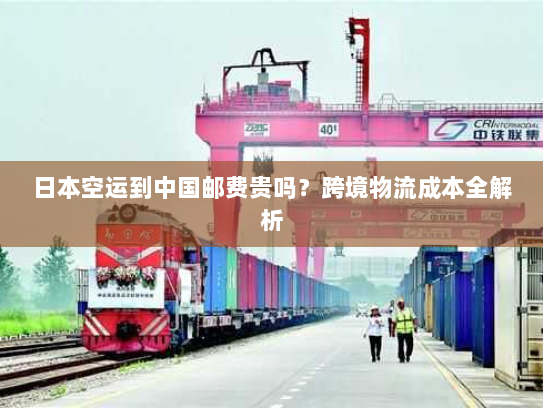 日本空运到中国邮费贵吗?跨境物流成本全解析 日本空运到中国邮费贵吗?跨境物流成本全解析