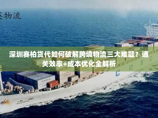 深圳赛柏货代如何破解跨境物流三大难题?通关效率+成本优化全解析 深圳赛柏货代如何破解跨境物流三大难题?通关效率+成本优化全解析