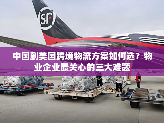 中国到美国跨境物流方案如何选？物业企业最关心的三大难题