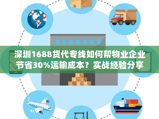 深圳1688货代专线如何帮物业企业节省30%运输成本?实战经验分享 深圳1688货代专线如何帮物业企业节省30%运输成本?实战经验分享