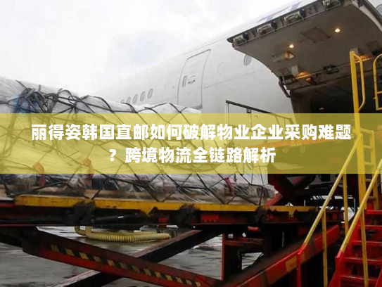 丽得姿韩国直邮如何破解物业企业采购难题?跨境物流全链路解析 丽得姿韩国直邮如何破解物业企业采购难题?跨境物流全链路解析