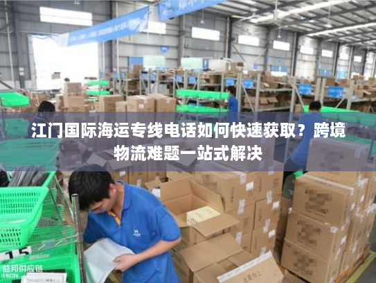 江门国际海运专线电话如何快速获取?跨境物流难题一站式解决 江门国际海运专线电话如何快速获取?跨境物流难题一站式解决