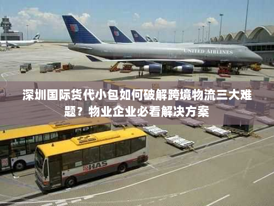 深圳国际货代小包如何破解跨境物流三大难题？物业企业必看解决方案