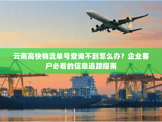 云南高快物流单号查询不到怎么办?企业客户必看的信息追踪指南 云南高快物流单号查询不到怎么办?企业客户必看的信息追踪指南