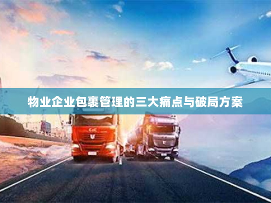 物业企业包裹管理的三大痛点与破局方案 物业企业包裹管理的三大痛点与破局方案