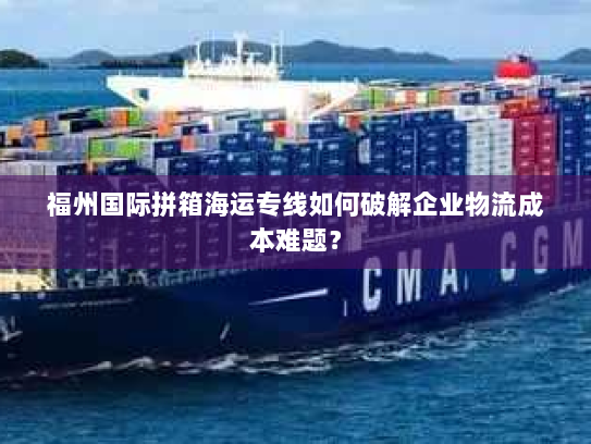 福州国际拼箱海运专线如何破解企业物流成本难题？