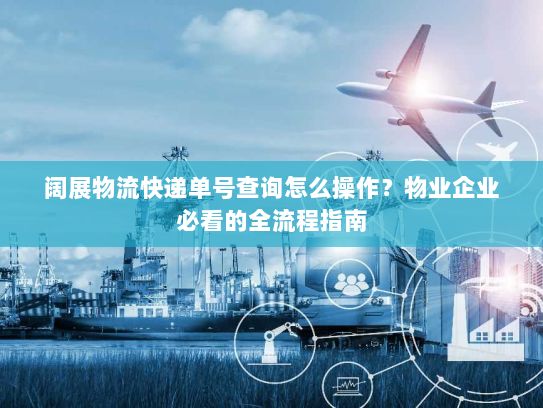 阔展物流快递单号查询怎么操作?物业企业必看的全流程指南 阔展物流快递单号查询怎么操作?物业企业必看的全流程指南