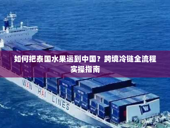 如何把泰国水果运到中国?跨境冷链全流程实操指南 如何把泰国水果运到中国?跨境冷链全流程实操指南