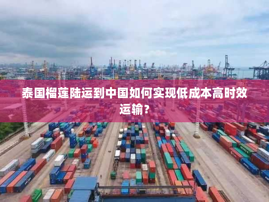 泰国榴莲陆运到中国如何实现低成本高时效运输? 泰国榴莲陆运到中国如何实现低成本高时效运输?